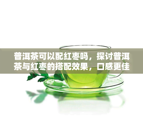 普洱茶可以配红枣吗，探讨普洱茶与红枣的搭配效果，口感更佳！