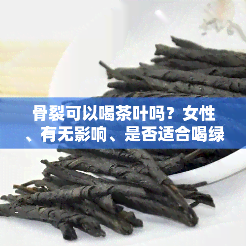 骨裂可以喝茶叶吗？女性、有无影响、是否适合喝绿茶或红茶？