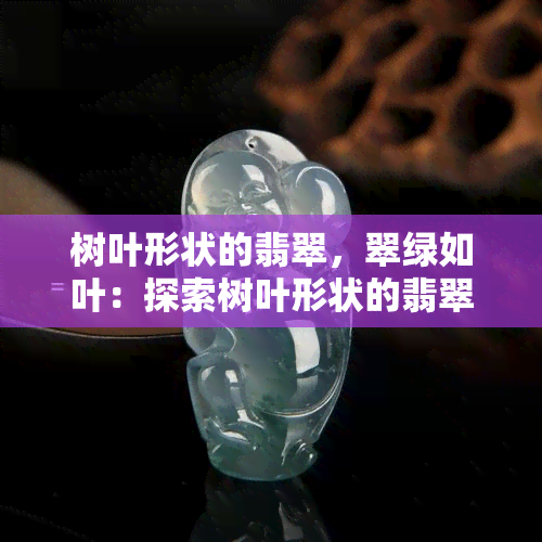 树叶形状的翡翠，翠绿如叶：探索树叶形状的翡翠之美