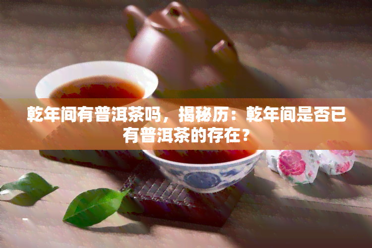 乾年间有普洱茶吗，揭秘历：乾年间是否已有普洱茶的存在？