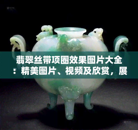 翡翠丝带项圈效果图片大全：精美图片、视频及欣赏，展现翡翠项圈环与丝带行动的魅力，包括翡翠项链编绳图片大全。