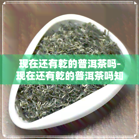 现在还有乾的普洱茶吗-现在还有乾的普洱茶吗知乎