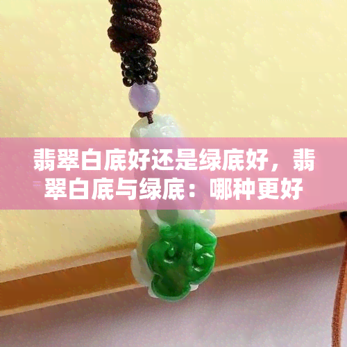 翡翠白底好还是绿底好，翡翠白底与绿底：哪种更好？