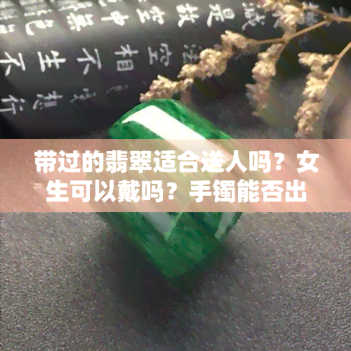 带过的翡翠适合送人吗？女生可以戴吗？手镯能否出售？