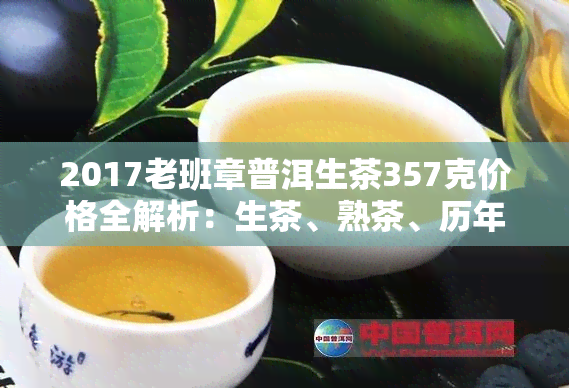 2017老班章普洱生茶357克价格全解析：生茶、熟茶、历年价格对比一览