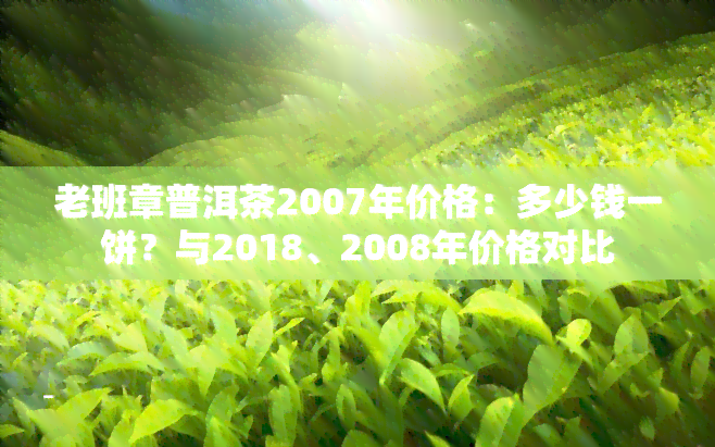 老班章普洱茶2007年价格：多少钱一饼？与2018、2008年价格对比