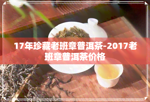 17年珍藏老班章普洱茶-2017老班章普洱茶价格