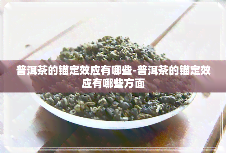 普洱茶的锚定效应有哪些-普洱茶的锚定效应有哪些方面