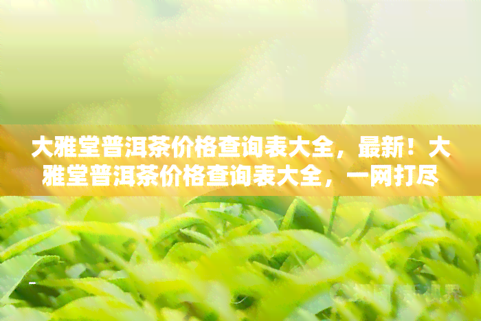 大雅堂普洱茶价格查询表大全，最新！大雅堂普洱茶价格查询表大全，一网打尽各类茶叶价格信息！