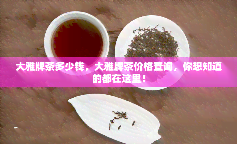 大雅牌茶多少钱，大雅牌茶价格查询，你想知道的都在这里！