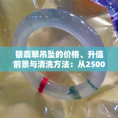 银翡翠吊坠的价格、升值前景与清洗方法：从2500元到回收价，全面解析