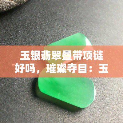 玉银翡翠叠带项链好吗，璀璨夺目：玉银翡翠叠带项链的美丽与价值