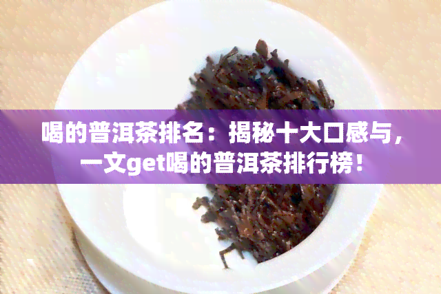 喝的普洱茶排名：揭秘十大口感与，一文get喝的普洱茶排行榜！