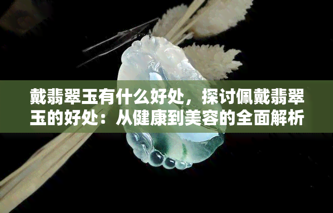 戴翡翠玉有什么好处，探讨佩戴翡翠玉的好处：从健康到美容的全面解析