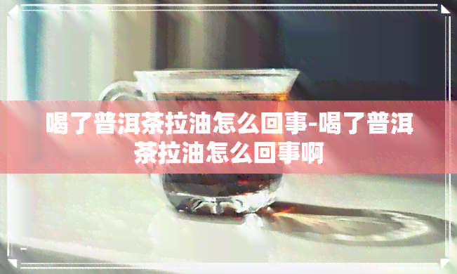 喝了普洱茶拉油怎么回事-喝了普洱茶拉油怎么回事啊