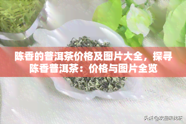 陈香的普洱茶价格及图片大全，探寻陈香普洱茶：价格与图片全览