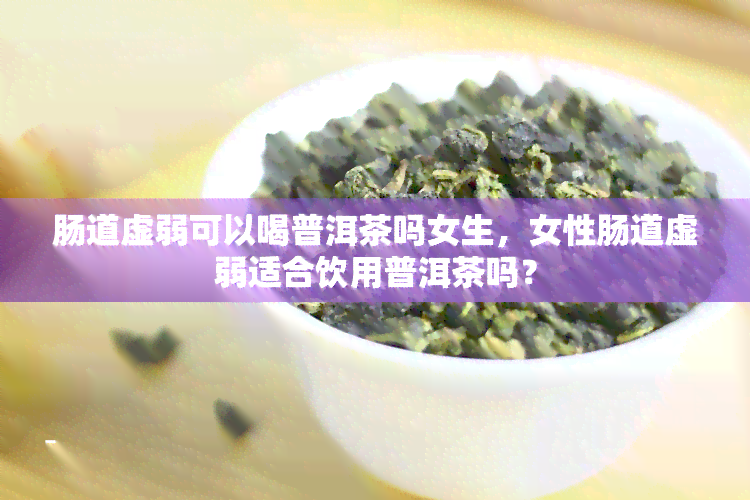 肠道虚弱可以喝普洱茶吗女生，女性肠道虚弱适合饮用普洱茶吗？