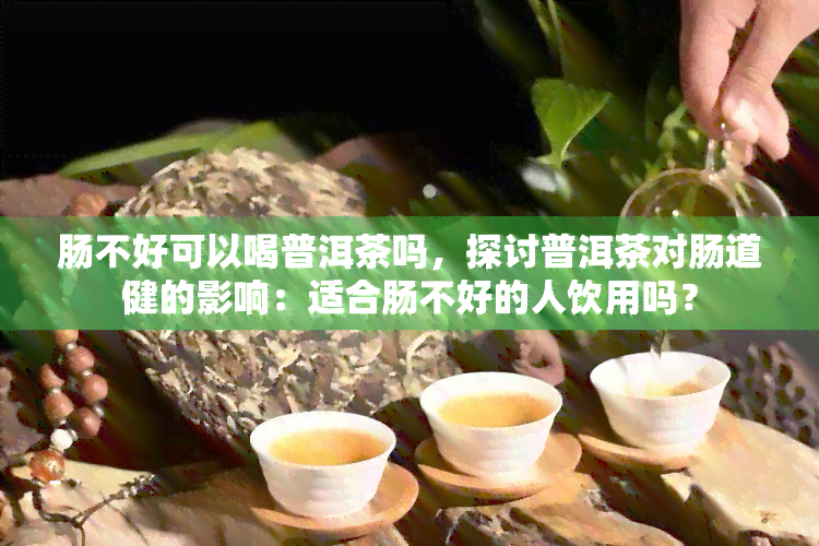 肠不好可以喝普洱茶吗，探讨普洱茶对肠道健的影响：适合肠不好的人饮用吗？