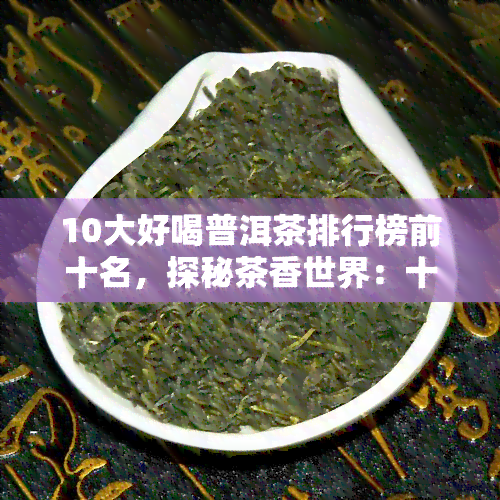 10大好喝普洱茶排行榜前十名，探秘茶香世界：十大好喝普洱茶排行榜揭晓