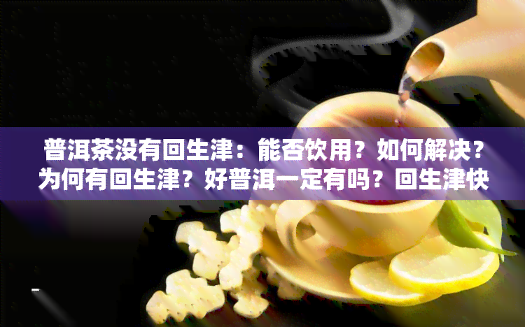 普洱茶没有回生津：能否饮用？如何解决？为何有回生津？好普洱一定有吗？回生津快的原因是什么？