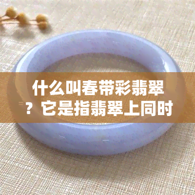 什么叫春带彩翡翠？它是指翡翠上同时带有哪种颜色？什么样的春带彩翡翠品相好？春带彩翡翠适合做哪种题材的手镯？