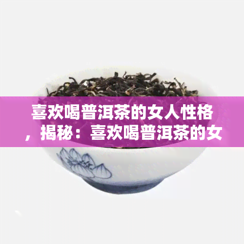 喜欢喝普洱茶的女人性格，揭秘：喜欢喝普洱茶的女人性格特质