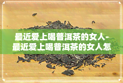 最近爱上喝普洱茶的女人-最近爱上喝普洱茶的女人怎么回事