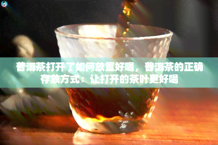 普洱茶打开了如何放置好喝，普洱茶的正确存放方式：让打开的茶叶更好喝