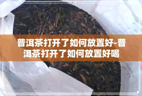 普洱茶打开了如何放置好-普洱茶打开了如何放置好喝