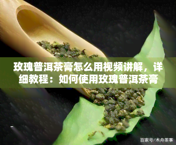 玫瑰普洱茶膏怎么用视频讲解，详细教程：如何使用玫瑰普洱茶膏？看这里！