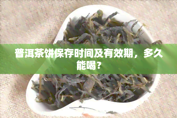 普洱茶饼保存时间及有效期，多久能喝？