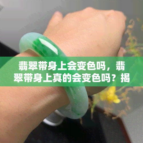 翡翠带身上会变色吗，翡翠带身上真的会变色吗？揭开真相！