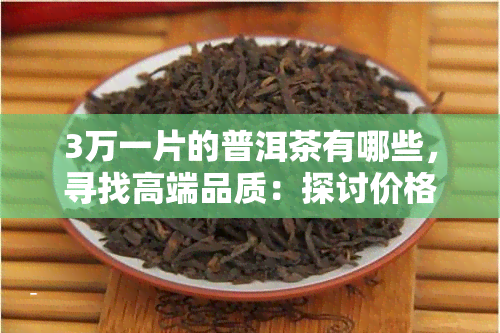 3万一片的普洱茶有哪些，寻找高端品质：探讨价格为3万元一片的普洱茶叶种