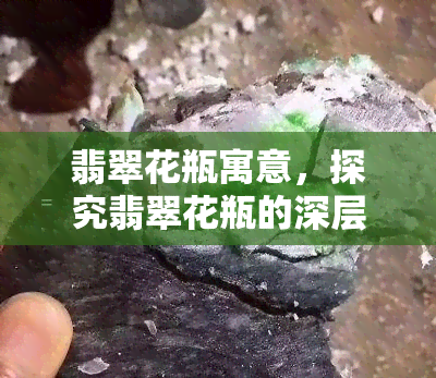 翡翠花瓶寓意，探究翡翠花瓶的深层寓意：一种珍贵的艺术品与文化的象征