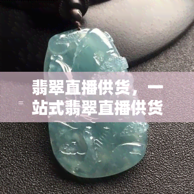 翡翠直播供货，一站式翡翠直播供货，让你轻松开店