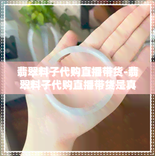 翡翠料子代购直播带货-翡翠料子代购直播带货是真的吗