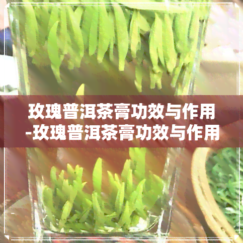 玫瑰普洱茶膏功效与作用-玫瑰普洱茶膏功效与作用及禁忌