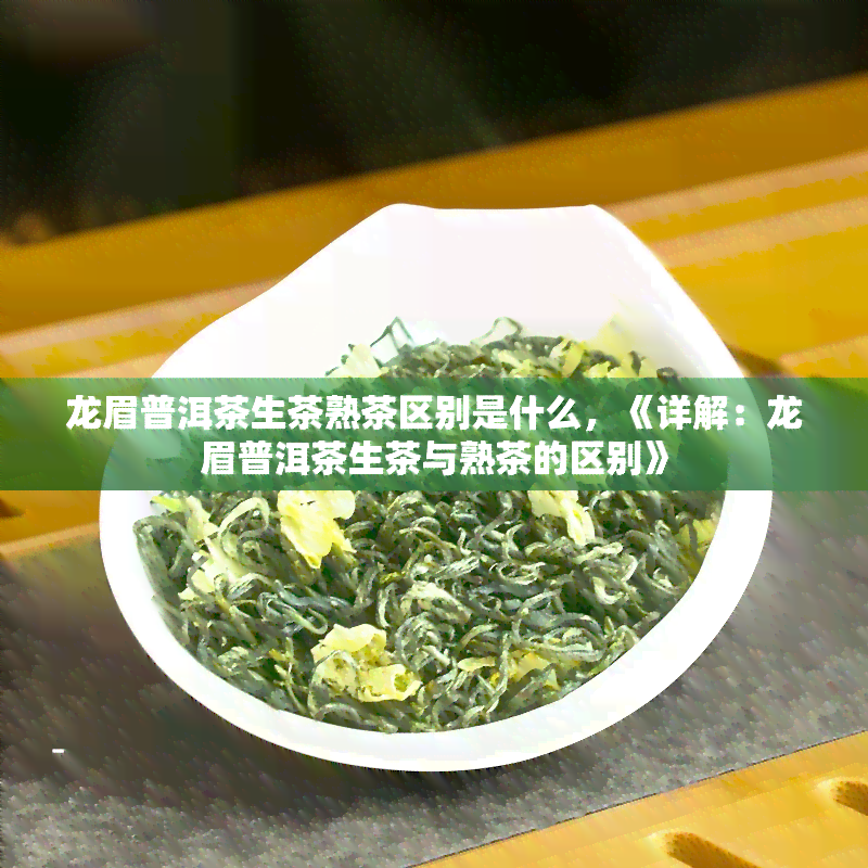 龙眉普洱茶生茶熟茶区别是什么，《详解：龙眉普洱茶生茶与熟茶的区别》