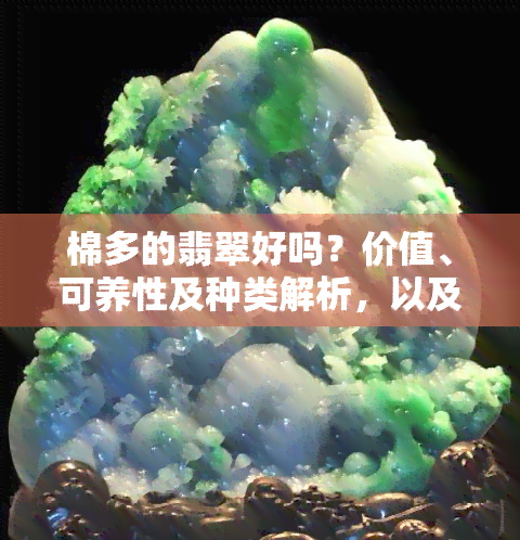 棉多的翡翠好吗？价值、可养性及种类解析，以及适合做的饰品推荐与图片展示