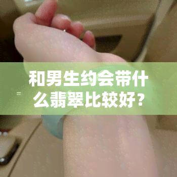 和男生约会带什么翡翠比较好？从款式到寓意全解析！