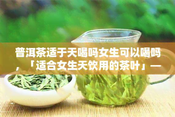 普洱茶适于天喝吗女生可以喝吗，「适合女生天饮用的茶叶」—— 普洱茶的优点与禁忌