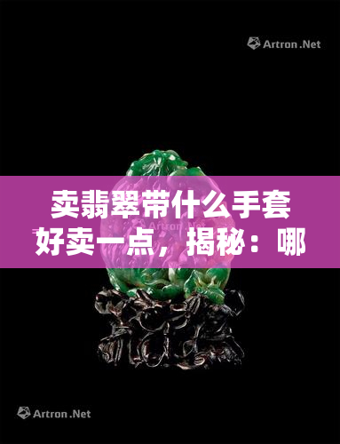 卖翡翠带什么手套好卖一点，揭秘：哪种手套最适合卖翡翠，提升销售业绩？