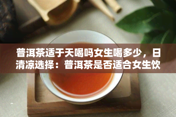 普洱茶适于天喝吗女生喝多少，日清凉选择：普洱茶是否适合女生饮用？每日推荐摄入量是多少？