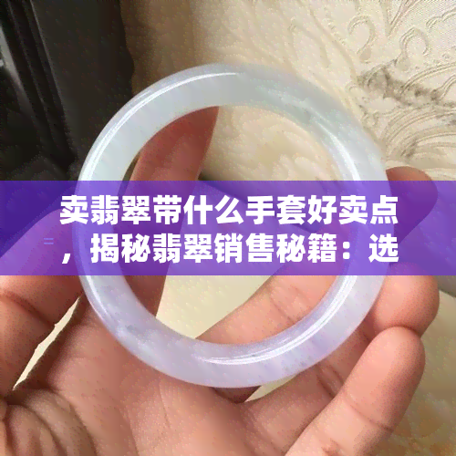 卖翡翠带什么手套好卖点，揭秘翡翠销售秘籍：选择何种手套能提升销售额？