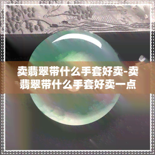 卖翡翠带什么手套好卖-卖翡翠带什么手套好卖一点