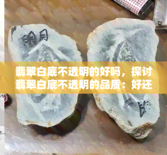 翡翠白底不透明的好吗，探讨翡翠白底不透明的品质：好还是不好？