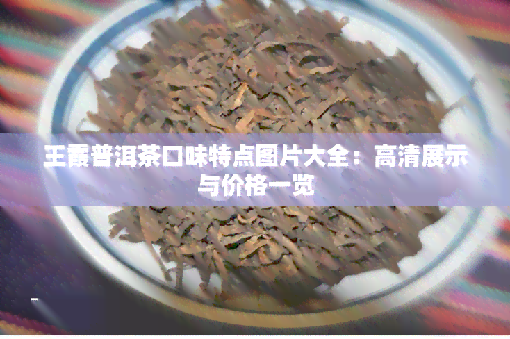 王霞普洱茶口味特点图片大全：高清展示与价格一览