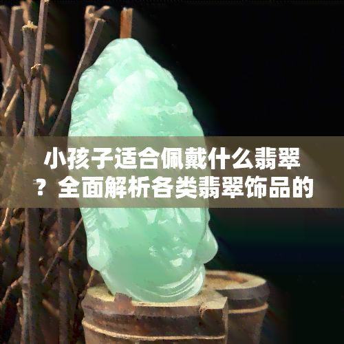 小孩子适合佩戴什么翡翠？全面解析各类翡翠饰品的选择与搭配