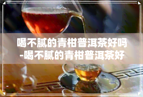 喝不腻的青柑普洱茶好吗-喝不腻的青柑普洱茶好吗女生