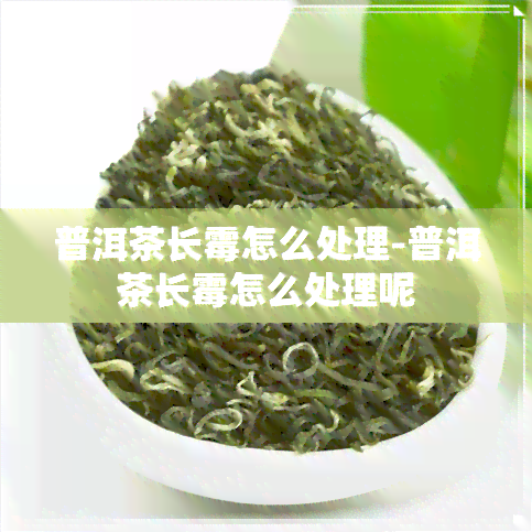 普洱茶长霉怎么处理-普洱茶长霉怎么处理呢